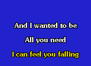 And I wanted to be
All you need

I can feel you falling