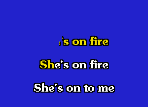 She's on fire

She's on fire

She's on to me