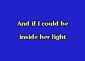 And if 1 could be

inside her light