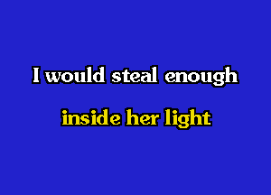 I would steal enough

inside her light