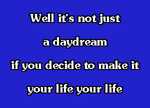 Well it's not just
a daydream
if you decide to make it

your life your life