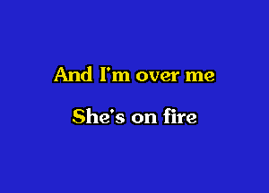 And I'm over me

She's on fire