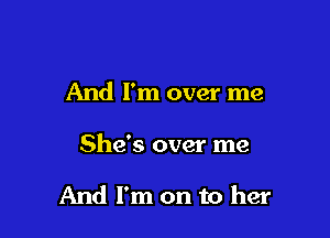 And I'm over me

She's over me

And I'm on to her