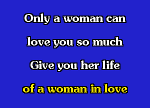 Only a woman can

love you so much

Give you her life

of a woman in love