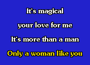 It's magical
your love for me
It's more than a man

Only a woman like you