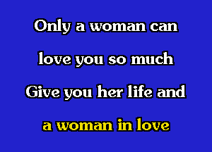 Only a woman can

love you so much

Give you her life and

a woman in love