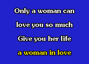 Only a woman can

love you so much

Give you her life

a woman in love
