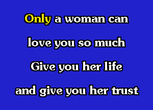 Only a woman can
love you so much
Give you her life

and give you her trust