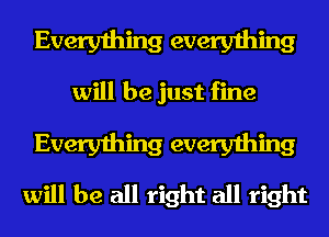 Everything everything

will be just fine

Everything everything
will be all right all right