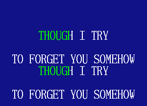 THOUGH I TRY

TO FORGET YOU SOMEHOW
THOUGH I TRY

TO FORGET YOU SOMEHOW