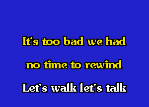 It's too bad we had

no time to rewind

Let's walk let's talk