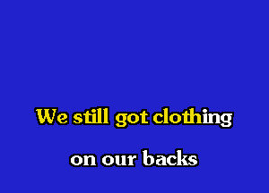 We still got clothing

on our backs