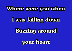 Where were you when
l was falling down

Buzzing around

your heart I