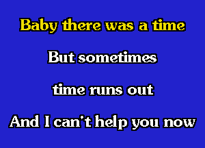 Baby there was a time
But sometimes
time runs out

And I can't help you now