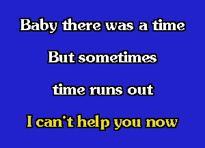 Baby there was a time
But sometimes
time runs out

I can't help you now