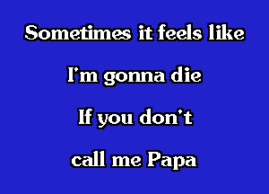 Someiimes it feels like
I'm gonna die

If you don't

call me Papa