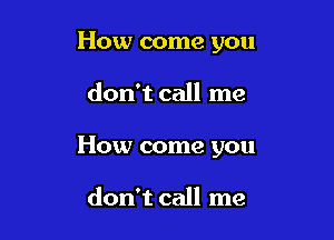 How come you

don't call me

How come you

don't call me