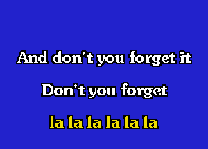 And don't you forget it

Don't you forget

la la la la la la