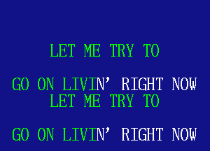 LET ME TRY TO

GO ON LIVIN RIGHT NOW
LET ME TRY TO

GO ON LIVIN RIGHT NOW