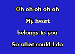 Ohohohohoh

My heart

belongs to you

So what could I do