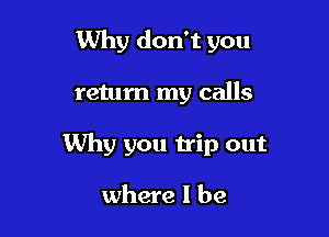 Why don't you

return my calls

Why you trip out

where I be