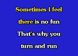 Sometimes I feel

there is no fun

That's why you

tum and run