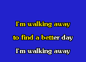I'm walking away

to find a better day

I'm walking away