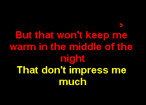 3

But that won't keep me
warm in the middle of the

night
That don't impress me
much