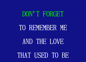 DON T FORGET
TO REMEMBER ME
AND THE LOVE

THAT USED TO BE l