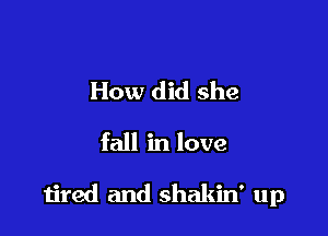 How did she

fall in love

tired and shakin' up