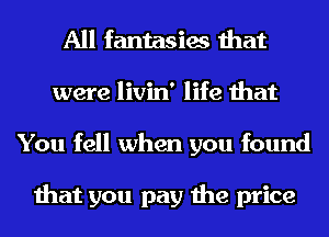 All fantasies that
were livin' life that
You fell when you found

that you pay the price