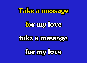 Take a message

for my love

take a message

for my love