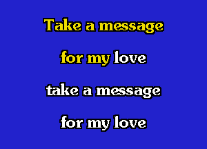 Take a message

for my love

take a message

for my love