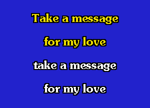 Take a message

for my love

take a message

for my love