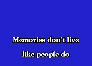 Memories don't live

like people do