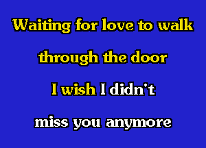 Waiting for love to walk
through the door
I wish I didn't

miss you anymore