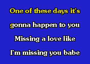 One of these days it's
gonna happen to you
Missing a love like

I'm missing you babe