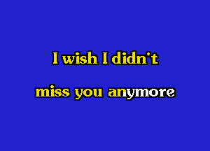 I wish I didn't

miss you anymore