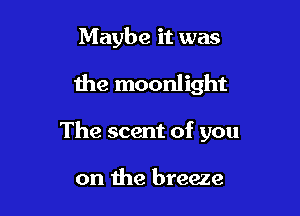 Maybe it was

the moonlight

The scent of you

on the breeze