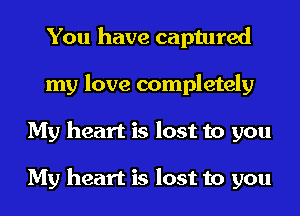 You have captured
my love completely
My heart is lost to you

My heart is lost to you