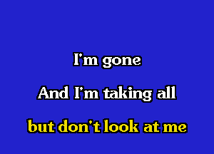 I'm gone

And I'm taking all

but don't look at me