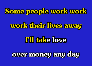 Some people work work
work their lives away

I'll take love

over money any day