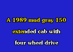 A 1989 mud gray 150

extended cab with

four wheel drive