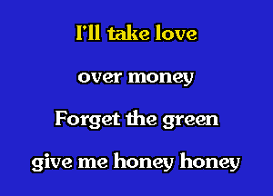 I'll take love

over money

Forget the green

give me honey honey