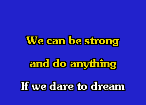 We can be strong

and do anything

If we dare to dream