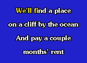 We'll find a place
on a cliff by the ocean
And pay a couple

months' rent