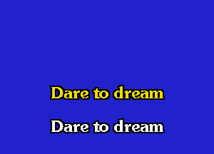 Dare to dream

Dare to dream