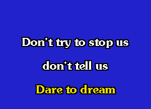 Don't try to stop us

don't tell us

Dare to dream