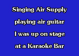 Singing Air Supply
playing air guitar

I was up on stage

at a Karaoke Bar l