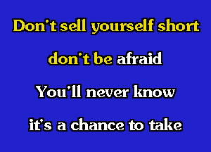 Don't sell yourself short
don't be afraid
You'll never know

it's a chance to take